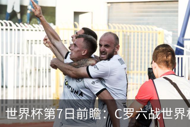世界杯第7日前瞻：C罗六战世界杯冲纪录 英克对决焦点战