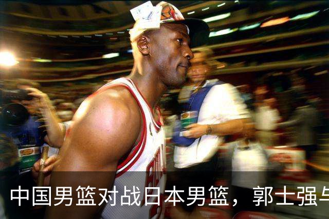 中国男篮对战日本男篮，郭士强与教练组或做三个决定，确立3大新核心