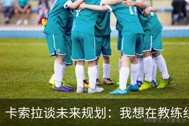 卡索拉谈未来规划：我想在教练组工作，但短期内暂时还没想法