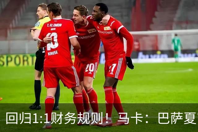 回归1:1财务规则！马卡：巴萨夏窗引援与注册获全面松绑