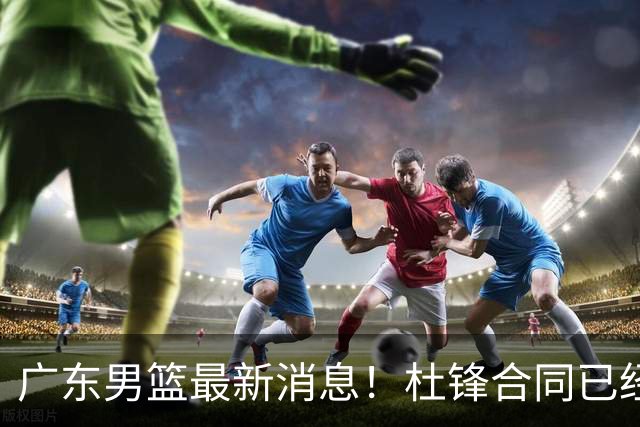 广东男篮最新消息！杜锋合同已经到期，徐杰征战德鲁联赛，广州要求重新沟通徐昕租借问题