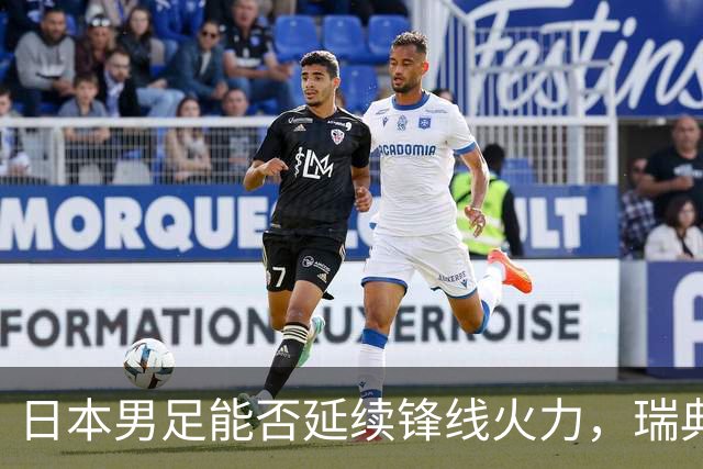 日本男足能否延续锋线火力，瑞典队有何应对？