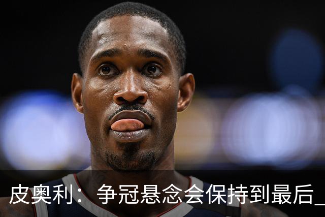 皮奥利：争冠悬念会保持到最后 米兰这场踢得不好