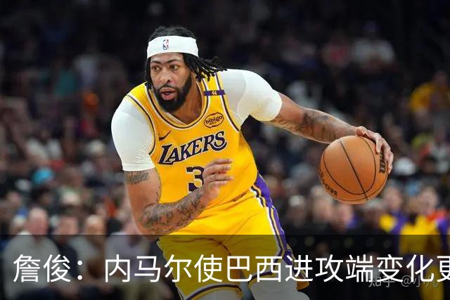 詹俊：内马尔使巴西进攻端变化更多 巴西进攻端是无解一般的存在